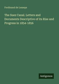 Produktbild: The Suez Canal. Letters and Documents Descriptive of its Rise and Progress in 1854-1856