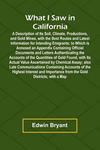 Produktbild: What I Saw In California A Description Of Its Soil, Climate, Productions, And Gold Mines, With The Best Routes And Latest Information For Intending Emigrants; To Which Is Annexed An Appendix Containing Official Documents And Letters Authenticating The Acc