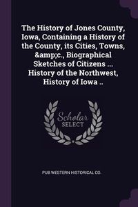 Produktbild: The History of Jones County, Iowa, Containing a History of the County, its Cities, Towns, &c., Biographical Sketches of Citizens ... History of the Northwest, History of Iowa ..