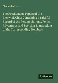 Produktbild: The Posthumous Papers of the Pickwick Club: Containing a Faithful Record of the Perambulations, Perils, Adventures and Sporting Transactions of the Co