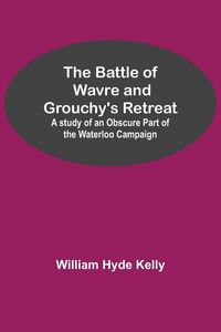 Produktbild: The Battle of Wavre and Grouchy's Retreat; A study of an Obscure Part of the Waterloo Campaign