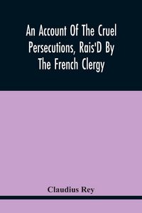 Produktbild: An Account Of The Cruel Persecutions, Rais'D By The French Clergy, Since Their Taking Sanctuary Here, Against Several Worthy Ministers, Gentlemen, Gen