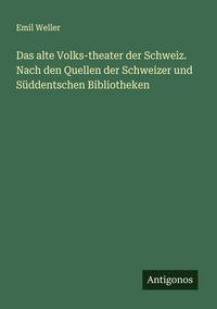 Produktbild: Das alte Volks-theater der Schweiz. Nach den Quellen der Schweizer und S&uuml;ddentschen Bibliotheken