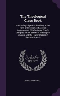 Produktbild: The Theological Class Book: Containing a System of Divinity, in the Form of Question and Answer, Accompanied With Scripture Proofs, Designed for t