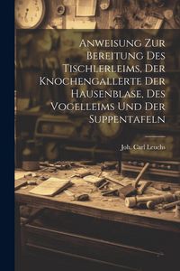 Produktbild: Anweisung Zur Bereitung Des Tischlerleims, Der Knochengallerte Der Hausenblase, Des Vogelleims Und Der Suppentafeln