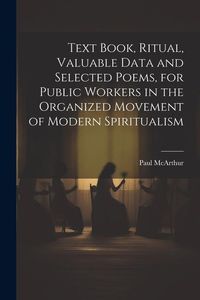 Produktbild: Text Book, Ritual, Valuable Data and Selected Poems, for Public Workers in the Organized Movement of Modern Spiritualism