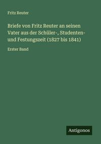 Produktbild: Briefe von Fritz Reuter an seinen Vater aus der Sch&uuml;ler-, Studenten- und Festungszeit (1827 bis 1841)