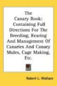 Produktbild: The Canary Book: Containing Full Directions for the Breeding, Rearing and Management of Canaries and Canary Mules, Cage Making, Etc.