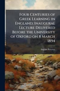Produktbild: Four Centuries of Greek Learning in England; Inaugural Lecture Delivered Before the University of Oxford on 8 March 1894