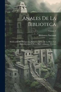 Produktbild: Anales De La Biblioteca: Publicaci&oacute;n De Documentos Relativos Al R&iacute;o De La Plata; Con Introducciones Y Notas Por P. Groussac, Director; Volume 4