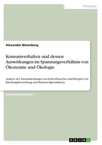 Produktbild: Konsumverhalten und dessen Auswirkungen im Spannungsverh&auml;ltnis von &Ouml;konomie und &Ouml;kologie