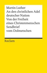 An den christlichen Adel deutscher Nation. Von der Freiheit eines Christenmenschen. Sendbrief vom Dolmetschen Martin Luther
