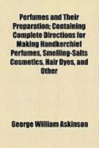 Produktbild: Perfumes and Their Preparation; Containing Complete Directions for Making Handkerchief Perfumes, Smelling-Salts Cosmetics, Hair Dyes, and Other