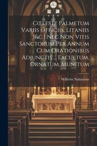 Produktbild: Coeleste Palmetum Variis Officiis, Litaniis [&c.] Nec Non Vitis Sanctorum Per Annum Cum Orationibus Adjunctis ... Excultum, Ornatum, Munitum