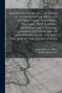 Produktbild: American Churches ... A Series of Authoritative Articles on Designing, Planning, Heating, Ventilating, Lighting and General Equipment of Churches as D