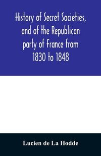 Produktbild: History of secret societies, and of the Republican party of France from 1830 to 1848; containing sketches of Louis-Philippe and the revolution of Febr