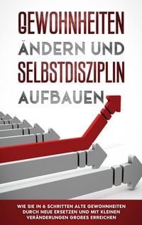 Produktbild: Gewohnheiten &auml;ndern und Selbstdisziplin aufbauen: Wie Sie in 6 Schritten alte Gewohnheiten durch neue ersetzen und mit kleinen Ver&auml;nderungen Gro&szlig;es er