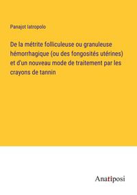 Produktbild: De la m&eacute;trite folliculeuse ou granuleuse h&eacute;morrhagique (ou des fongosit&eacute;s ut&eacute;rines) et d'un nouveau mode de traitement par les crayons de tannin