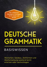 Produktbild: Deutsche Grammatik - Basiswissen: Wortarten, Satzbau, Zeitformen und Zeichensetzung spielend leicht erlernen oder nachschlagen - inkl. effektiver &Uuml;bungen & Vorlagen f&uuml;r Emails und Briefe