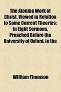 Produktbild: The Atoning Work of Christ, Viewed in Relation to Some Current Theories; In Eight Sermons, Preached Before the University of Oxford, in the