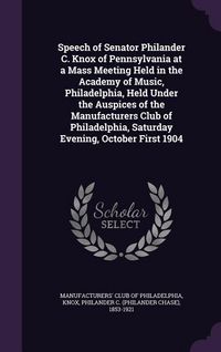 Produktbild: Speech of Senator Philander C. Knox of Pennsylvania at a Mass Meeting Held in the Academy of Music, Philadelphia, Held Under the Auspices of the Manuf