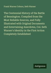 Produktbild: The Centennial History of the Battle of Bennington. Compiled from the Most Reliable Sources, and Fully Illustrated with Original Documents and Entertaining Anecdotes, Col. Seth Warner's Identity in the First Action Completely Established