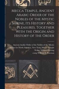 Produktbild: Mecca Temple, Ancient Arabic Order of the Nobles of the Mystic Shrine, Its History and Pleasures, Together With the Origin and History of the Order