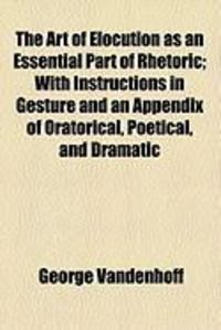 Produktbild: The Art of Elocution as an Essential Part of Rhetoric; With Instructions in Gesture and an Appendix of Oratorical, Poetical, and Dramatic