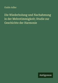 Produktbild: Die Wiederholung und Nachahmung in der Mehrstimmigkeit; Studie zur Geschichte der Harmonie