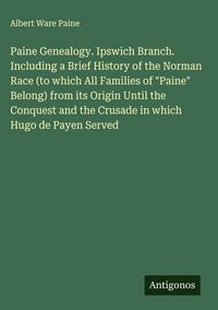 Produktbild: Paine Genealogy. Ipswich Branch. Including a Brief History of the Norman Race (to which All Families of "Paine" Belong) from its Origin Until the Conq