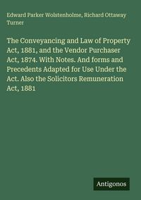 Produktbild: The Conveyancing and Law of Property Act, 1881, and the Vendor Purchaser Act, 1874. With Notes. And forms and Precedents Adapted for Use Under the Act. Also the Solicitors Remuneration Act, 1881