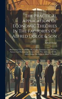 Produktbild: The Practical Application Of Economic Theories In The Factories Of Alfred Dolge & Son: Illustrating The Feasibility Of A Labor Insurance And Pension S