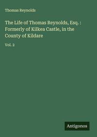 Produktbild: The Life of Thomas Reynolds, Esq. : Formerly of Kilkea Castle, in the County of Kildare