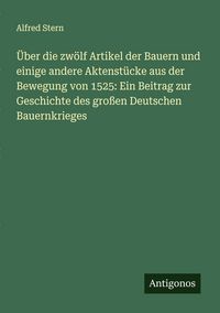 Produktbild: &Uuml;ber die zw&ouml;lf Artikel der Bauern und einige andere Aktenst&uuml;cke aus der Bewegung von 1525: Ein Beitrag zur Geschichte des gro&szlig;en Deutschen Bauernkrieg