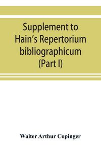 Produktbild: Supplement to Hain's Repertorium bibliographicum. Or, Collections toward a new edition of that work (Part I)
