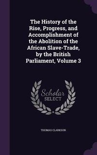 Produktbild: The History of the Rise, Progress, and Accomplishment of the Abolition of the African Slave-Trade, by the British Parliament, Volume 3