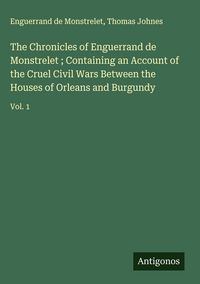 Produktbild: The Chronicles of Enguerrand de Monstrelet ; Containing an Account of the Cruel Civil Wars Between the Houses of Orleans and Burgundy