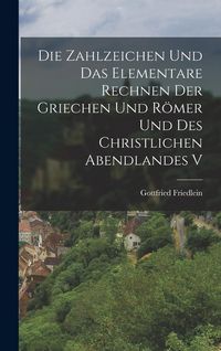 Produktbild: Die Zahlzeichen und das Elementare Rechnen der Griechen und R&ouml;mer und des Christlichen Abendlandes V