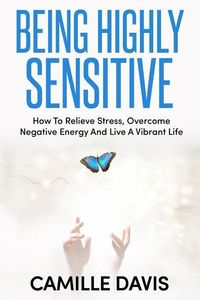 Produktbild: Being Highly Sensitive: How To Relieve Stress, Overcome Negative Energy And Live A Vibrant Life