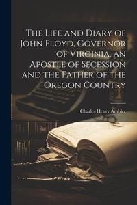 Produktbild: The Life and Diary of John Floyd, Governor of Virginia, an Apostle of Secession and the Father of the Oregon Country