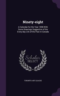 Produktbild: Ninety-eight: A Calendar for the Year 1898 With Some Drawings Suggestive of the Every-day Life of the Past in Canada