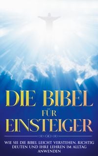 Produktbild: Die Bibel f&uuml;r Einsteiger: Wie Sie die Bibel leicht verstehen, richtig deuten und ihre Lehren im Alltag anwenden