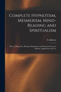 Produktbild: Complete Hypnotism, Mesmerism, Mind-reading and Spiritualism: How to Hypnotize, Being an Exhaustive and Practical System of Method, Application and Us