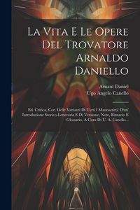 Produktbild: La Vita E Le Opere Del Trovatore Arnaldo Daniello: Ed. Critica, Cor. Delle Varianti Di Tutti I Manoscritti, D'un' Introduzione Storico-letteraria E Di