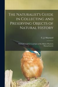Produktbild: The Naturalist's Guide in Collecting and Preserving Objects of Natural History: With a Complete Catalogue of the Birds of Eastern Massachusetts