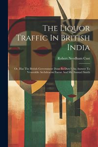 Produktbild: The Liquor Traffic In British India: Or, Has The British Government Done Its Duty?: An Answer To Venerable Archdeacon Farrar And Mr. Samuel Smith