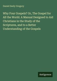 Produktbild: Why Four Gospels? Or, The Gospel for All the World. A Manual Designed to Aid Christians in the Study of the Scriptures, and to a Better Understanding of the Gospels