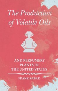 Produktbild: The Production of Volatile Oils and Perfumery Plants in the United States