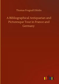 Produktbild: A Bibliographical Antiquarian and Picturesque Tour in France and Germany