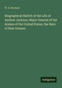 Produktbild: Biographical Sketch of the Life of Andrew Jackson, Major General of the Armies of the United States, the Hero of New Orleans